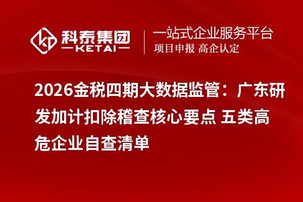 2026金税四期大数据监管：广东研发加计扣除稽查核心要点+五类高危企业自查清单
