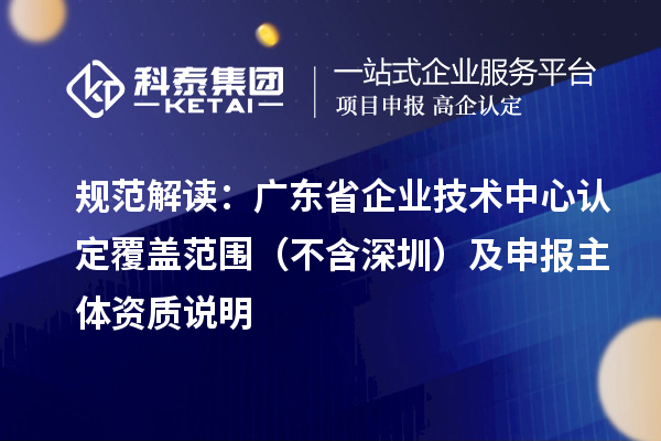 规范解读：广东省企业技术中心认定覆盖范围（不含深圳）及申报主体资质说明