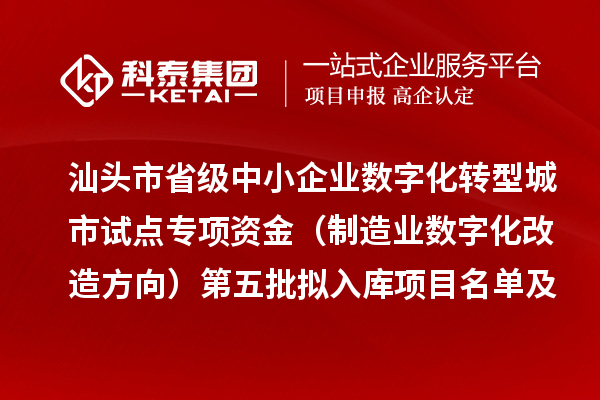 汕头市省级中小企业数字化转型城市试点专项资金（制造业数字化改造方向）第五批拟入库项目名单及资金安排计划的公示