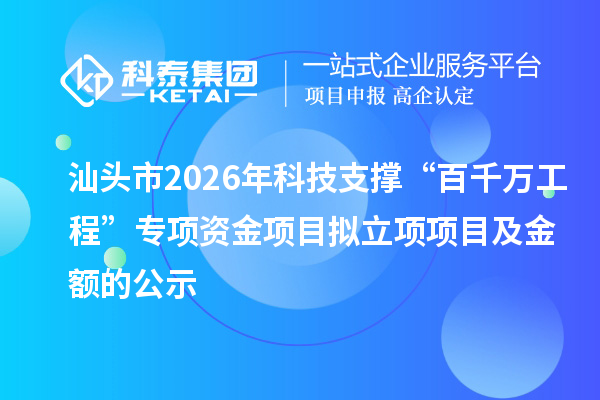 汕头市2026年科技支撑“百千万工程”专项资金项目拟立项项目及金额的公示
