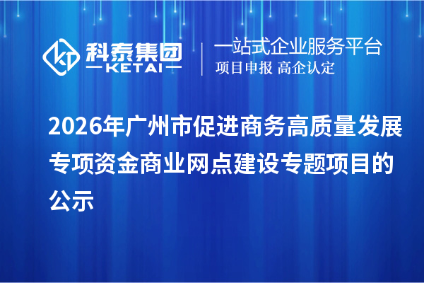 2026年广州市促进商务高质量发展专项资金商业网点建设专题项目的公示