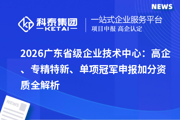  2026广东省级企业技术中心：高企、专精特新、单项冠军申报加分资质全解析