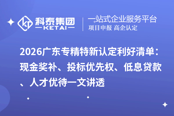 2026 广东专精特新认定利好清单：现金奖补、投标优先权、低息贷款、人才优待一文讲透