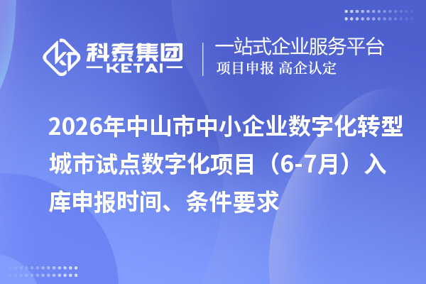 2026年中山市中小企业数字化转型城市试点数字化项目（6-7月）入库申报时间、条件要求