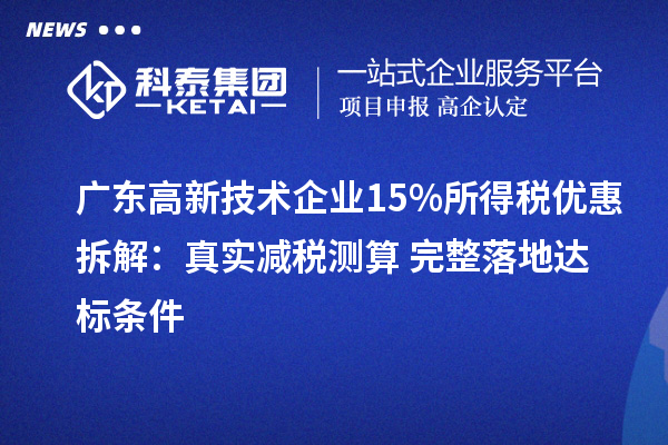 广东高新技术企业15%所得税优惠拆解：真实减税测算 + 完整落地达标条件