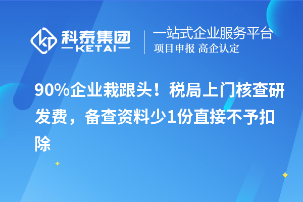 90% 企业栽跟头！税局上门核查研发费，备查资料少 1 份直接不予扣除