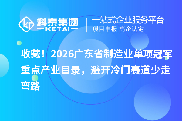 收藏！2026广东省制造业单项冠军重点产业目录，避开冷门赛道少走弯路