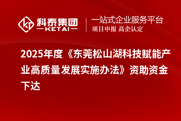 2025年度《东莞松山湖科技赋能产业高质量发展实施办法》资助资金下达