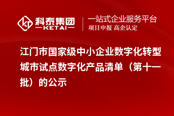 江门市国家级中小企业数字化转型城市试点数字化产品清单（第十一批）的公示