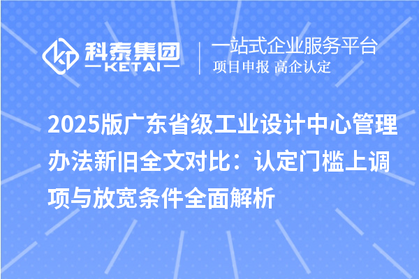 2025版广东省级工业设计中心管理办法新旧全文对比：认定门槛上调项与放宽条件全面解析