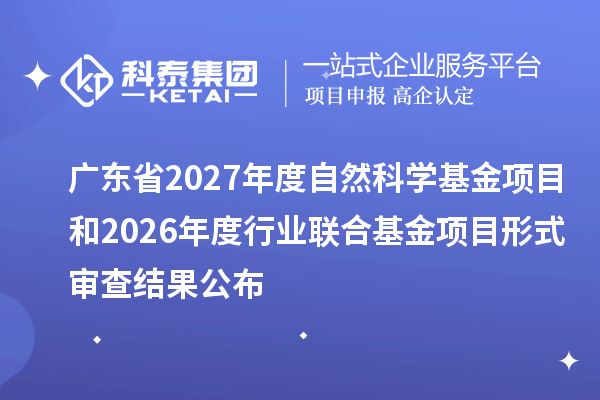 广东省2027年度自然科学基金项目和2026年度行业联合基金项目形式审查结果公布