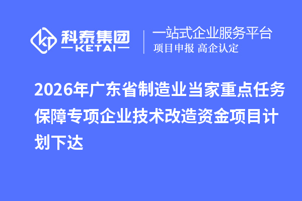 2026年广东省制造业当家重点任务保障专项企业技术改造资金项目计划下达