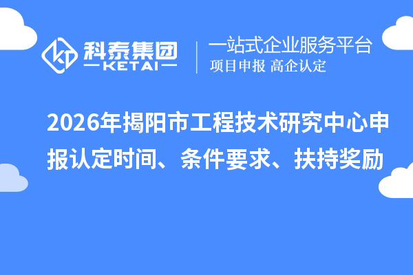 2026年揭阳市工程技术研究中心申报认定时间、条件要求、扶持奖励