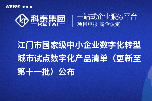 江门市国家级中小企业数字化转型城市试点数字化产品清单（更新至第十一批）公布