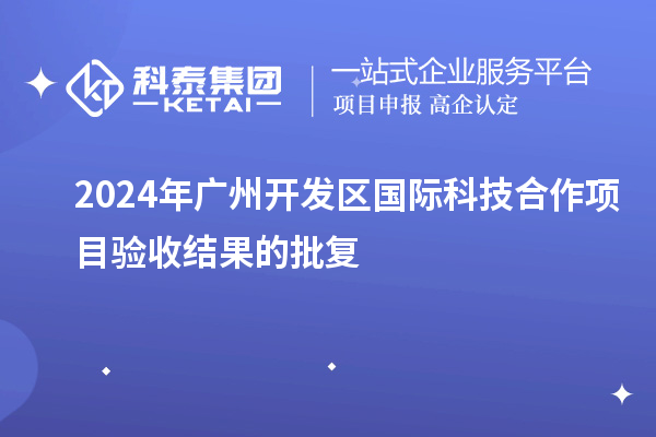 2024年广州开发区国际科技合作项目验收结果的批复