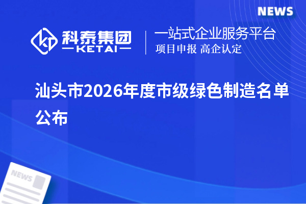 汕头市2026年度市级绿色制造名单公布