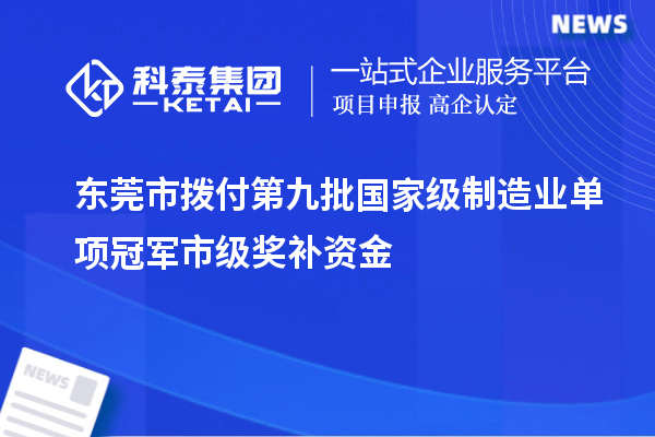 东莞市拨付第九批国家级制造业单项冠军市级奖补资金