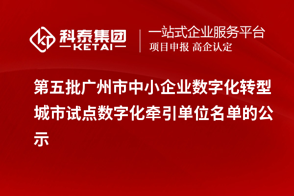 第五批广州市中小企业数字化转型城市试点数字化牵引单位名单的公示