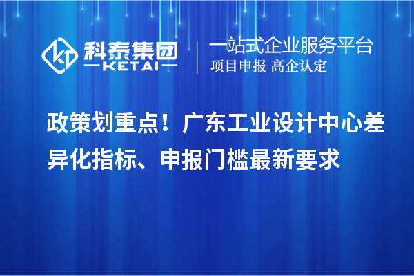 政策划重点！广东工业设计中心差异化指标、申报门槛最新要求
