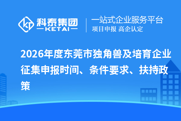 2026年度东莞市独角兽及培育企业征集申报时间、条件要求、扶持政策