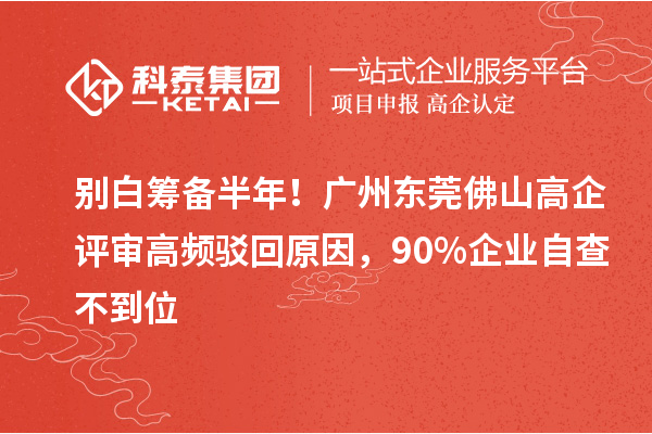 别白筹备半年！广州东莞佛山高企评审高频驳回原因，90%企业自查不到位