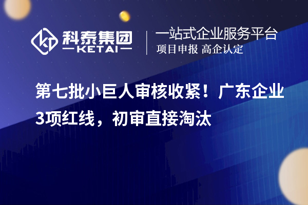 第七批小巨人审核收紧！广东企业3项红线，初审直接淘汰