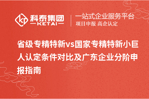 省级专精特新 vs 国家专精特新小巨人认定条件对比及广东企业分阶申报指南