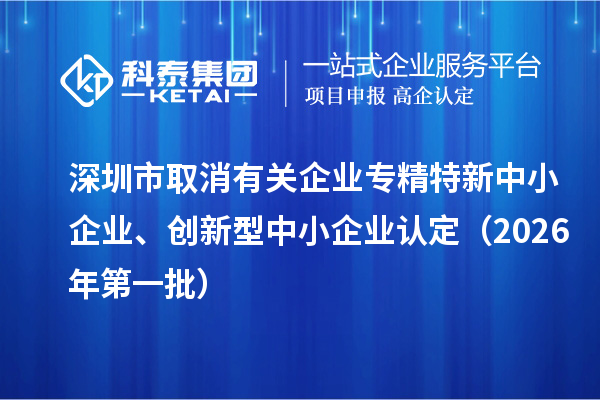 深圳市取消有关企业专精特新中小企业、创新型中小企业认定（2026年第一批）