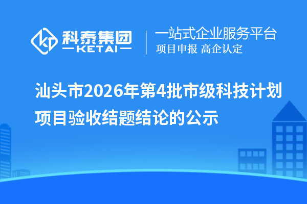 汕头市2026年第4批市级科技计划项目验收结题结论的公示