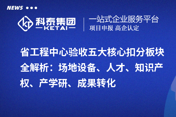 省工程中心验收五大核心扣分板块全解析：场地设备、人才、知识产权、产学研、成果转化