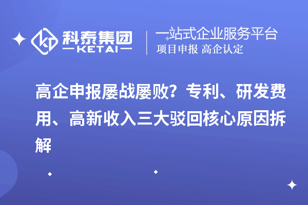 高企申报屡战屡败？专利、研发费用、高新收入三大驳回核心原因拆解