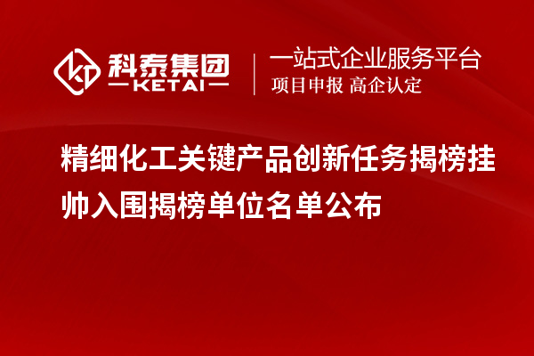 精细化工关键产品创新任务揭榜挂帅入围揭榜单位名单公布