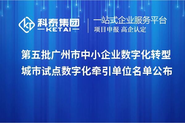 第五批广州市中小企业数字化转型城市试点数字化牵引单位名单公布