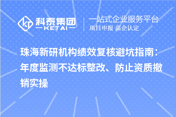 珠海新研机构绩效复核避坑指南：年度监测不达标整改、防止资质撤销实操