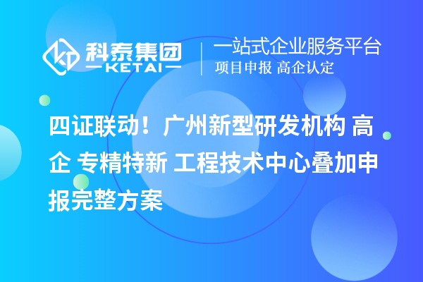 四证联动！广州新型研发机构+高企+专精特新+工程技术中心叠加申报完整方案