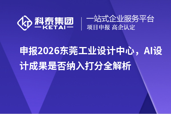 申报2026东莞工业设计中心，AI设计成果是否纳入打分全解析