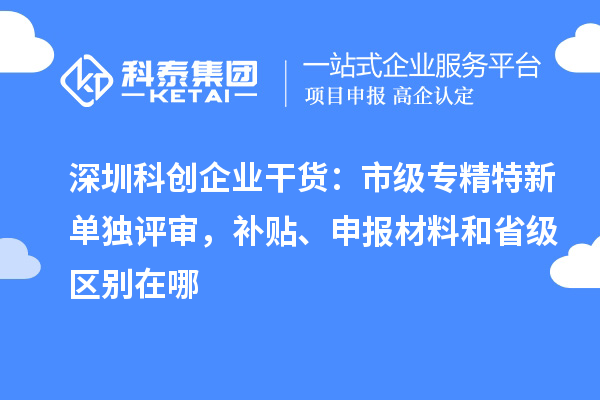 深圳科创企业干货：市级专精特新单独评审，补贴、申报材料和省级区别在哪