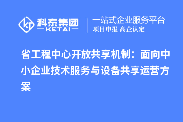 省工程中心开放共享机制：面向中小企业技术服务与设备共享运营方案