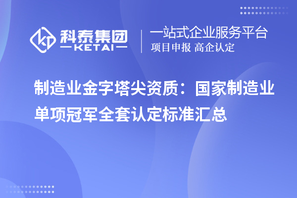 制造业金字塔尖资质：国家制造业单项冠军全套认定标准汇总