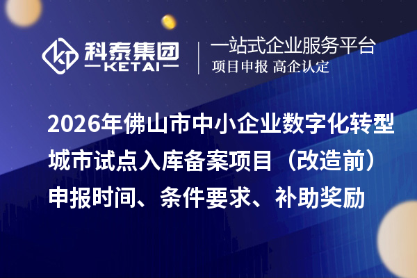 2026年佛山市中小企业数字化转型城市试点入库备案项目（改造前）申报时间、条件要求、补助奖励