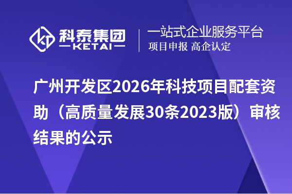 广州开发区2026年科技项目配套资助（高质量发展30条2023版） 审核结果的公示