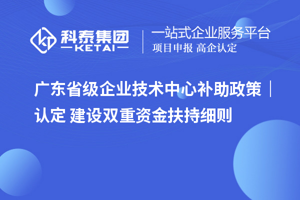 广东省级企业技术中心补助政策｜认定 + 建设双重资金扶持细则