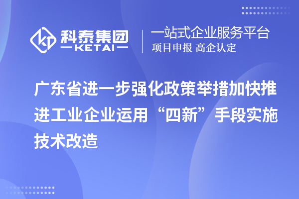 广东省进一步强化政策举措加快推进工业企业运用“四新”手段实施技术改造