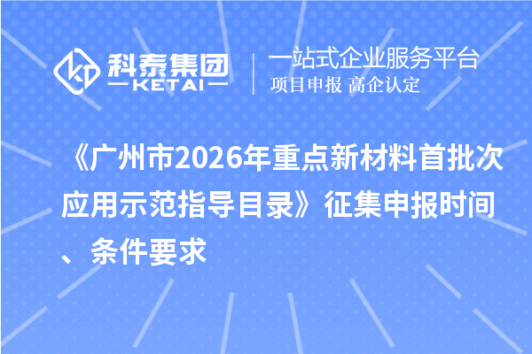《广州市2026年重点新材料首批次应用示范指导目录》征集申报时间、条件要求
