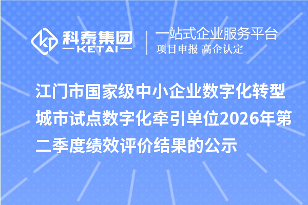 江门市国家级中小企业数字化转型城市试点数字化牵引单位2026年第二季度绩效评价结果的公示