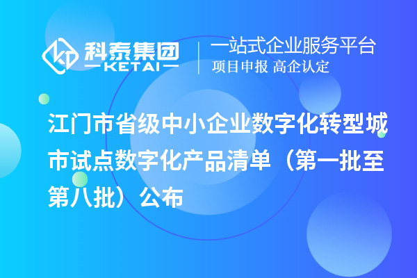 江门市省级中小企业数字化转型城市试点数字化产品清单（第一批至第八批）公布