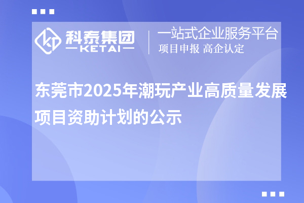 东莞市2025年潮玩产业高质量发展项目资助计划的公示