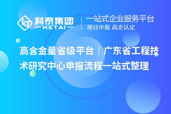 高含金量省级平台｜广东省<a href=//jiuyouhuitech.com/fuwu/gongchengzhongxin.html target=_blank class=infotextkey>工程技术研究中心申报</a>流程一站式整理
