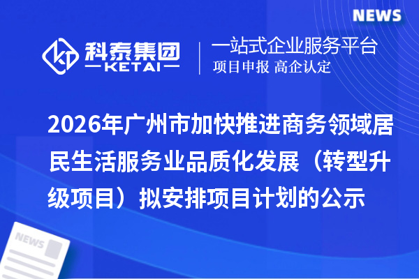 2026年广州市加快推进商务领域居民生活服务业品质化发展（转型升级项目）拟安排项目计划的公示