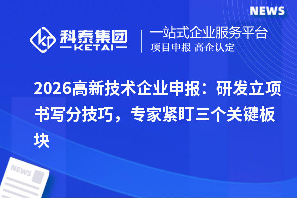2026高新技术企业申报：研发立项书写分技巧，专家紧盯三个关键板块